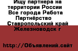 Ищу партнера на территории России  - Все города Работа » Партнёрство   . Ставропольский край,Железноводск г.